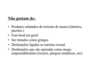 Não gostam de:  Produtos enlatados do turismo de massa (charters, pacotes.)‏ Fast-food em geral Ser tratados como gringos  Destinações ligadas ao turismo sexual Destinações que são operadas como mega- empreendimentos (resorts, parques temáticos, etc)‏ 