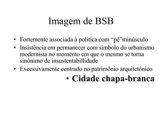 Imagem de BSB Fortemente associada à política com “pê”minúsculo Insistência em permanecer com símbolo do urbanismo modernista no momento em que o mesmo se torna sinônimo de insustentabillidade Excessivamente centrado no patrimônio arquitetônico Cidade chapa-branca 