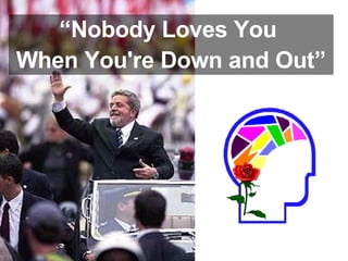 “ Nobody Loves You  When You're Down and Out” 