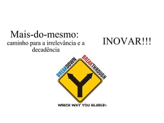 Mais-do-mesmo:  caminho para a irrelevância e a decadência INOVAR!!! 