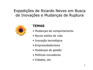 TEMAS Mudanças de comportamento  Novos estilos de vida Inovação tecnológica Empreendedorismo Mudanças de gestão Políticas inovadoras Cidades, etc  Expedições de Ricardo Neves em Busca de Inovações e Mudanças de Ruptura 