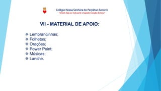 Colégio Nossa Senhora do Perpétuo Socorro
“Amado Seja por toda parte o Sagrado Coração de Jesus”
 Lembrancinhas;
 Folhetos;
 Orações;
 Power Point;
 Músicas;
 Lanche.
VII - MATERIAL DE APOIO:
 