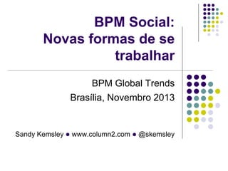BPM Social:
Novas formas de se
trabalhar
BPM Global Trends
Brasília, Novembro 2013

Sandy Kemsley l www.column2.com l @ske...