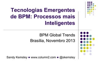 Tecnologias Emergentes
de BPM: Processos mais
Inteligentes
BPM Global Trends
Brasília, Novembro 2013

Sandy Kemsley l www....