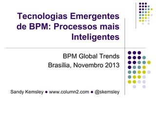Tecnologias Emergentes
de BPM: Processos mais
Inteligentes
BPM Global Trends
Brasília, Novembro 2013

Sandy Kemsley l www.column2.com l @skemsley

 