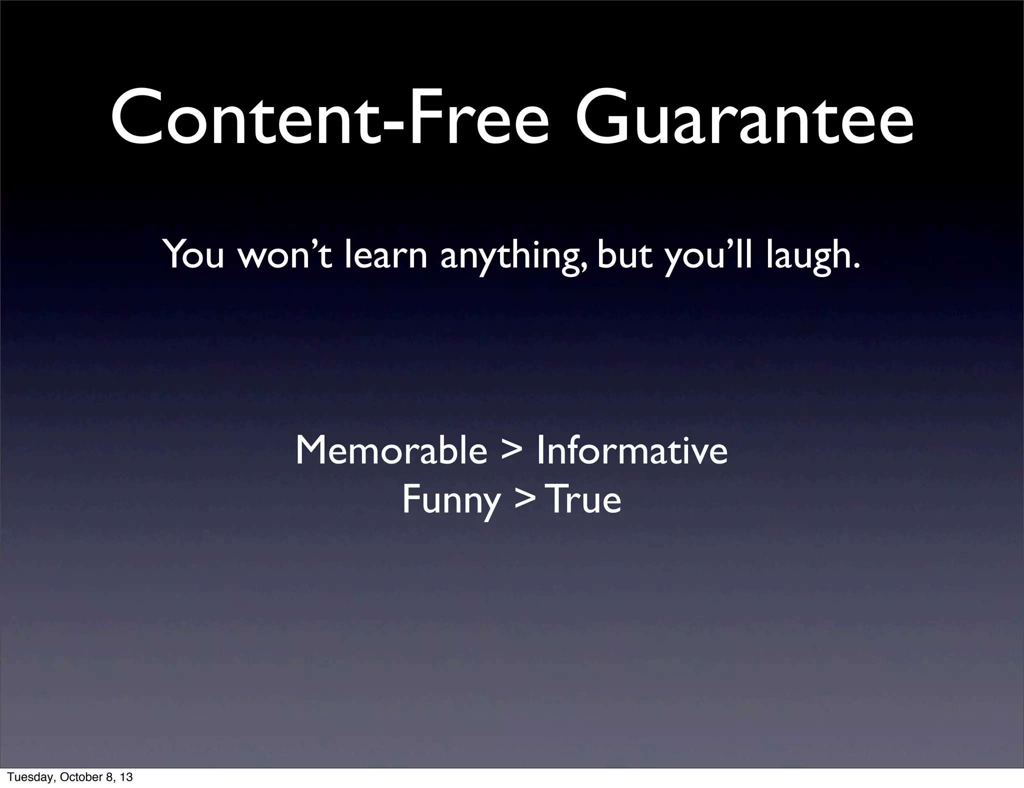 Content-Free Guarantee
You won’t learn anything, but you’ll laugh.
Memorable > Informative
Funny > True
Tuesday, October 8, 13
 