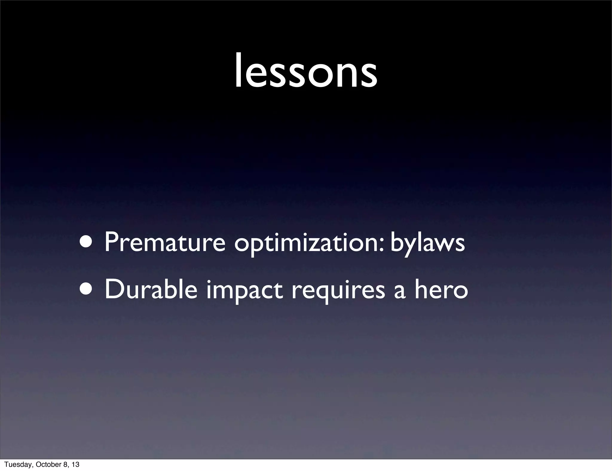 lessons
• Premature optimization: bylaws
• Durable impact requires a hero
Tuesday, October 8, 13
 