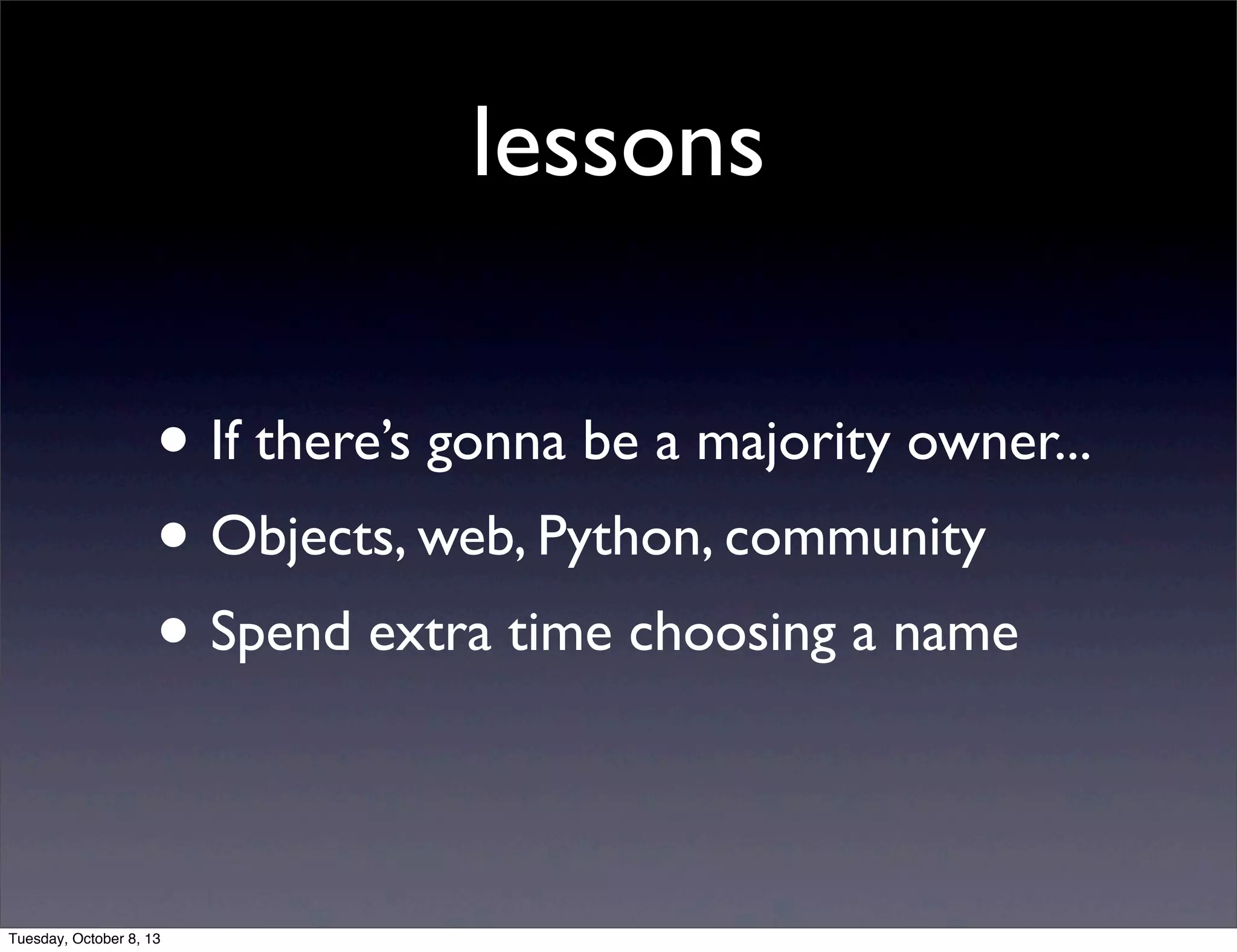 lessons
• If there’s gonna be a majority owner...
• Objects, web, Python, community
• Spend extra time choosing a name
Tuesday, October 8, 13
 