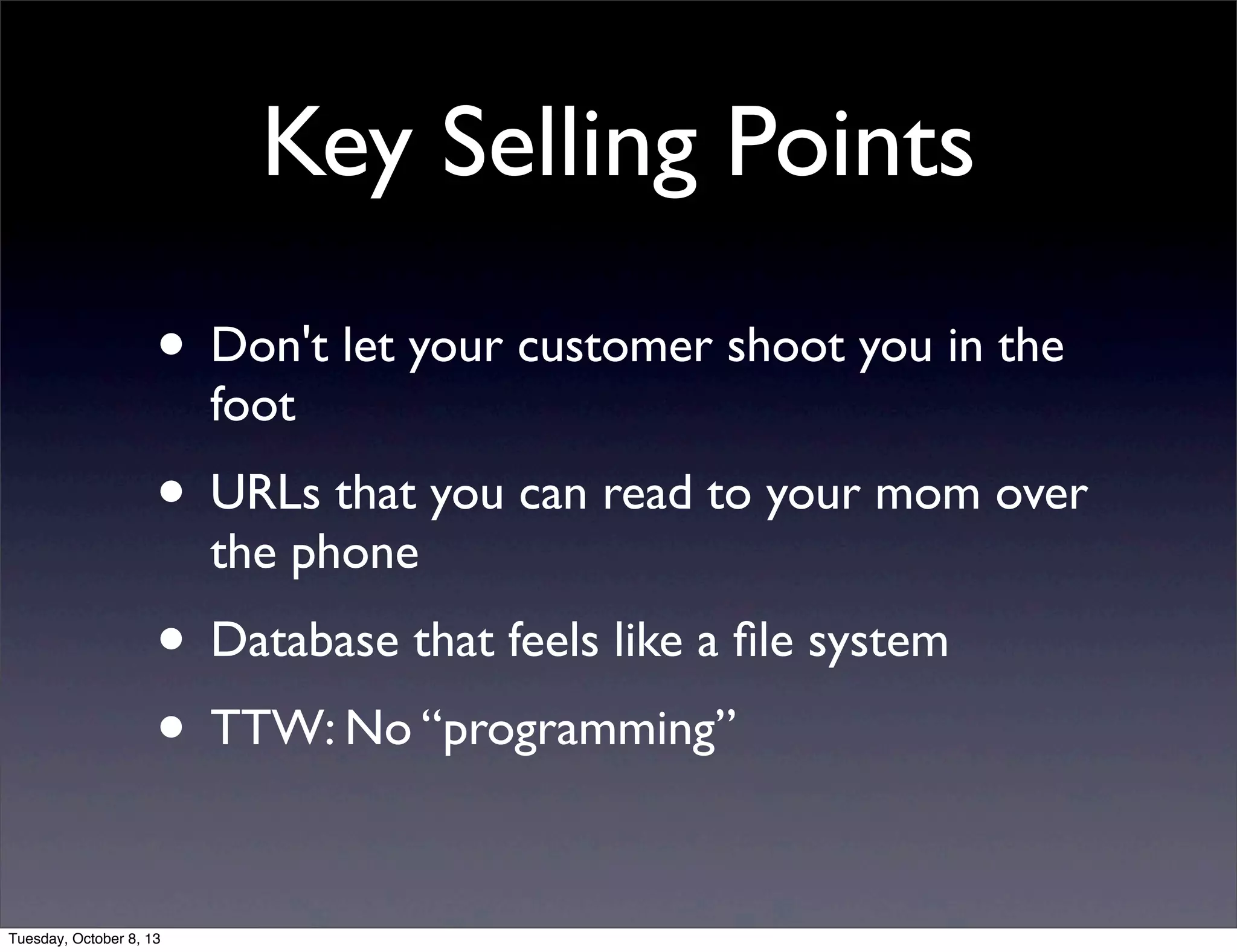 Key Selling Points
• Don't let your customer shoot you in the
foot
• URLs that you can read to your mom over
the phone
• Database that feels like a ﬁle system
• TTW: No “programming”
Tuesday, October 8, 13
 