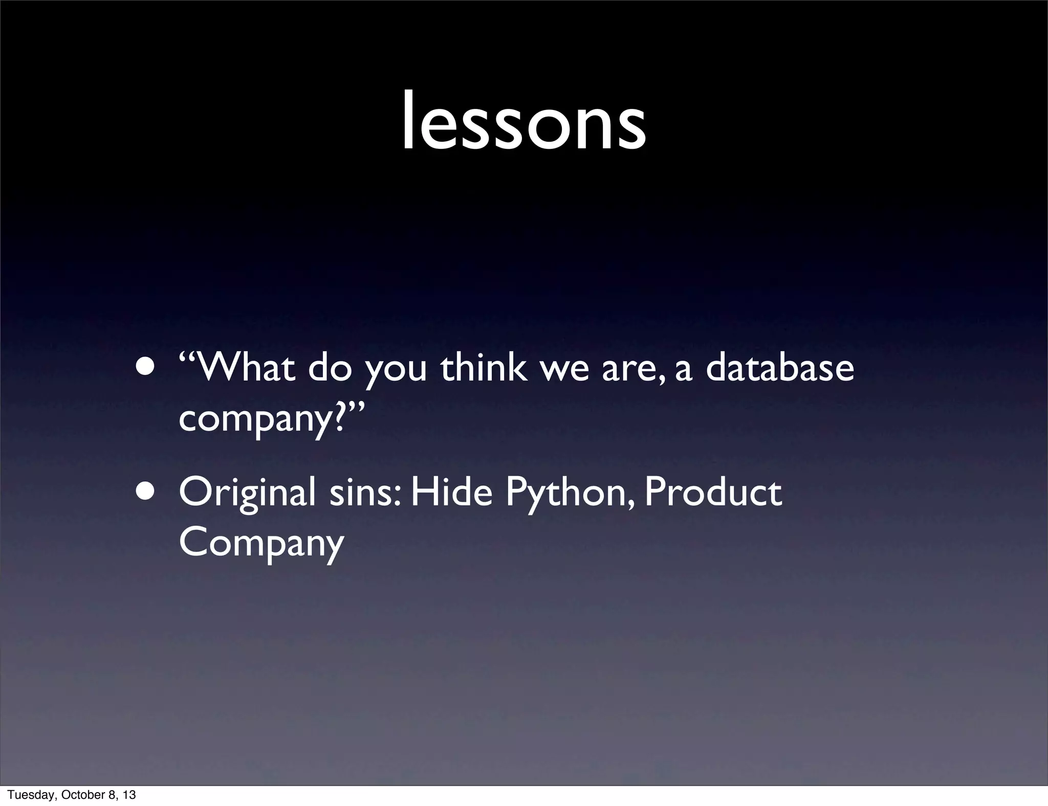lessons
• “What do you think we are, a database
company?”
• Original sins: Hide Python, Product
Company
Tuesday, October 8, 13
 
