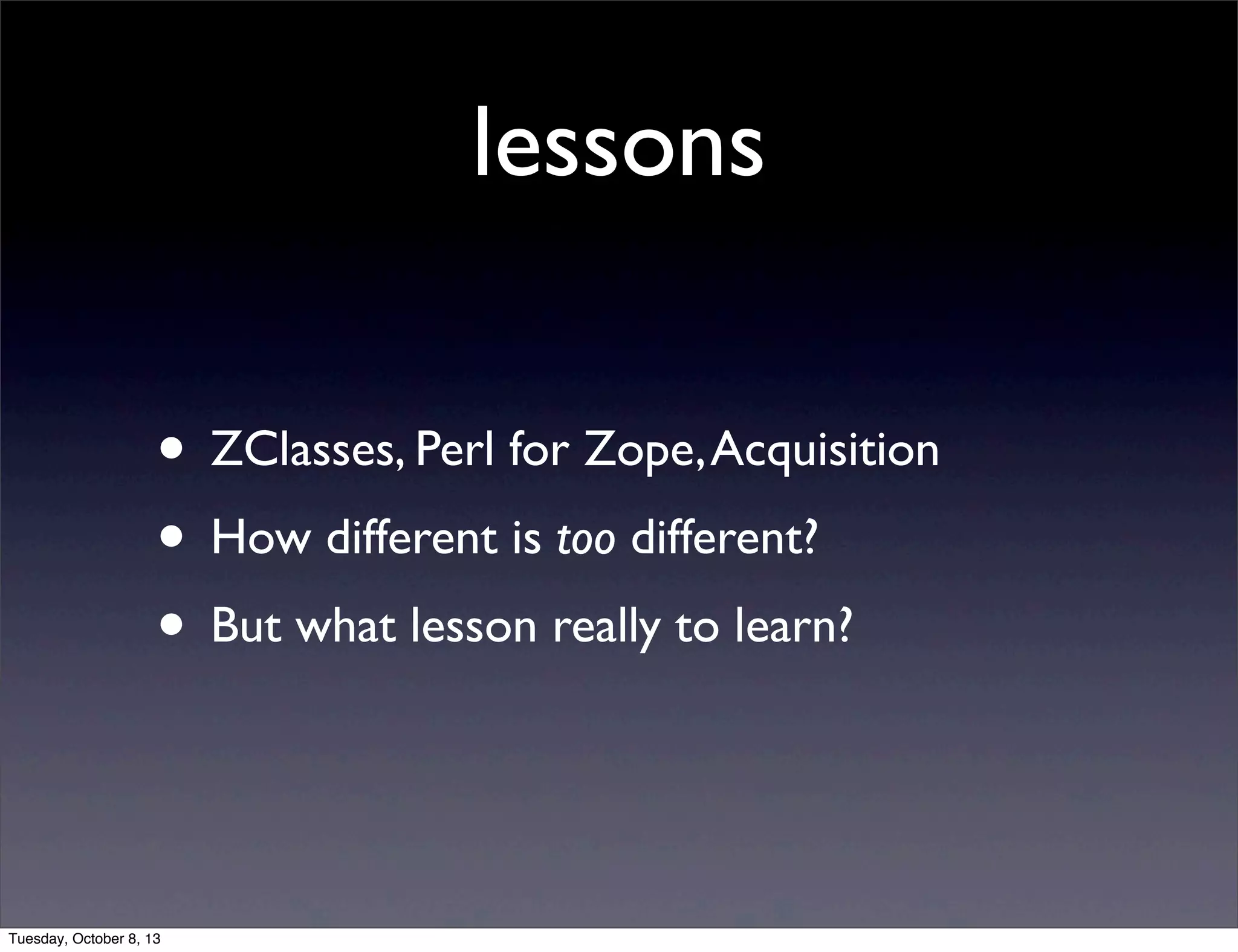 lessons
• ZClasses, Perl for Zope,Acquisition
• How different is too different?
• But what lesson really to learn?
Tuesday, October 8, 13
 