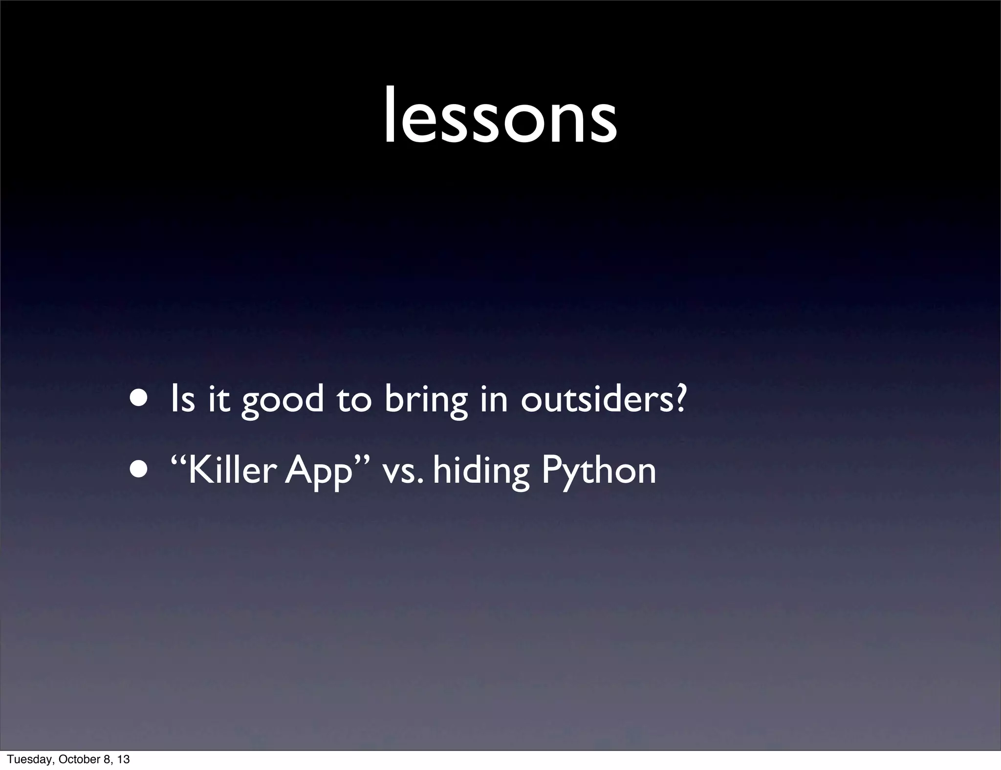 lessons
• Is it good to bring in outsiders?
• “Killer App” vs. hiding Python
Tuesday, October 8, 13
 
