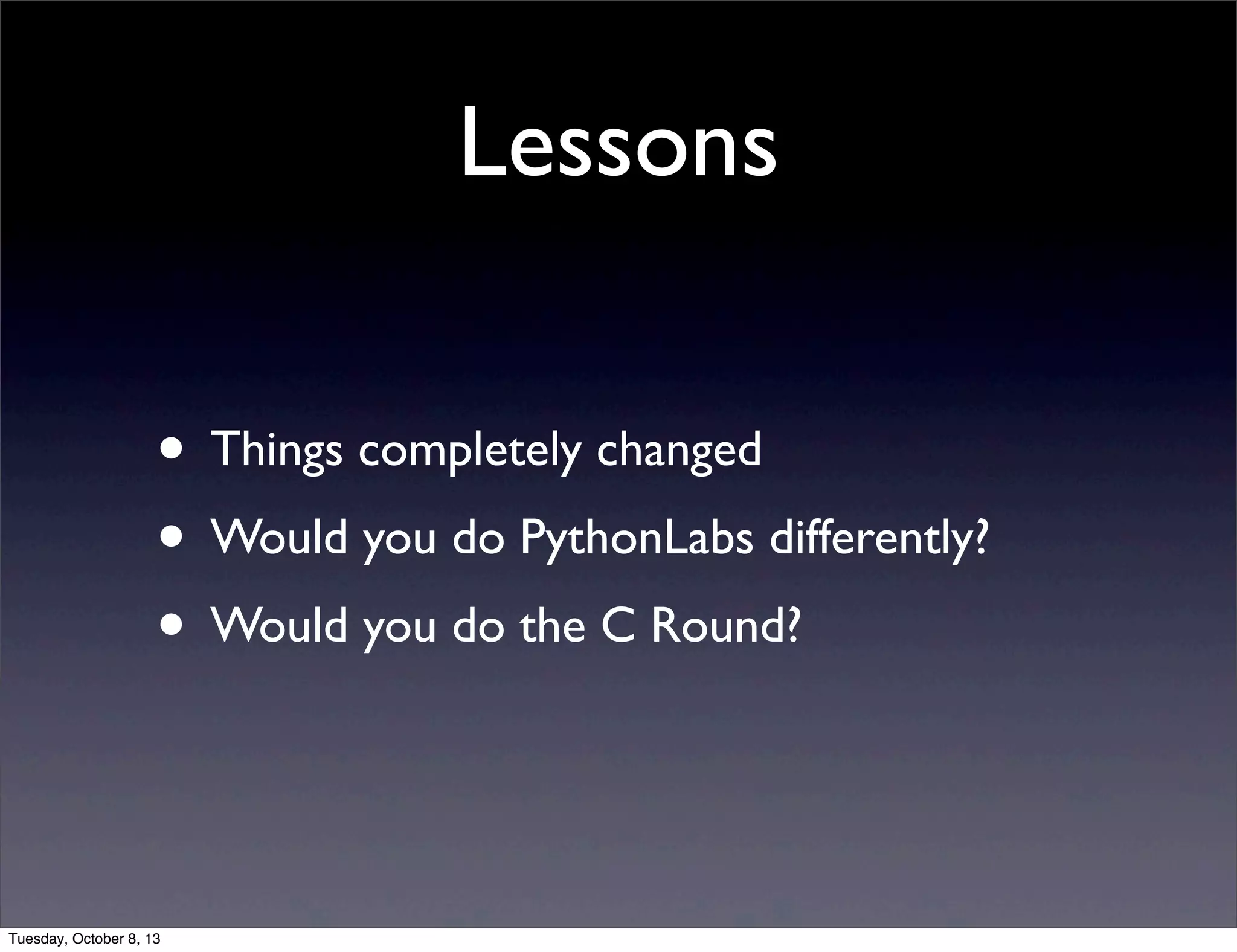 Lessons
• Things completely changed
• Would you do PythonLabs differently?
• Would you do the C Round?
Tuesday, October 8, 13
 