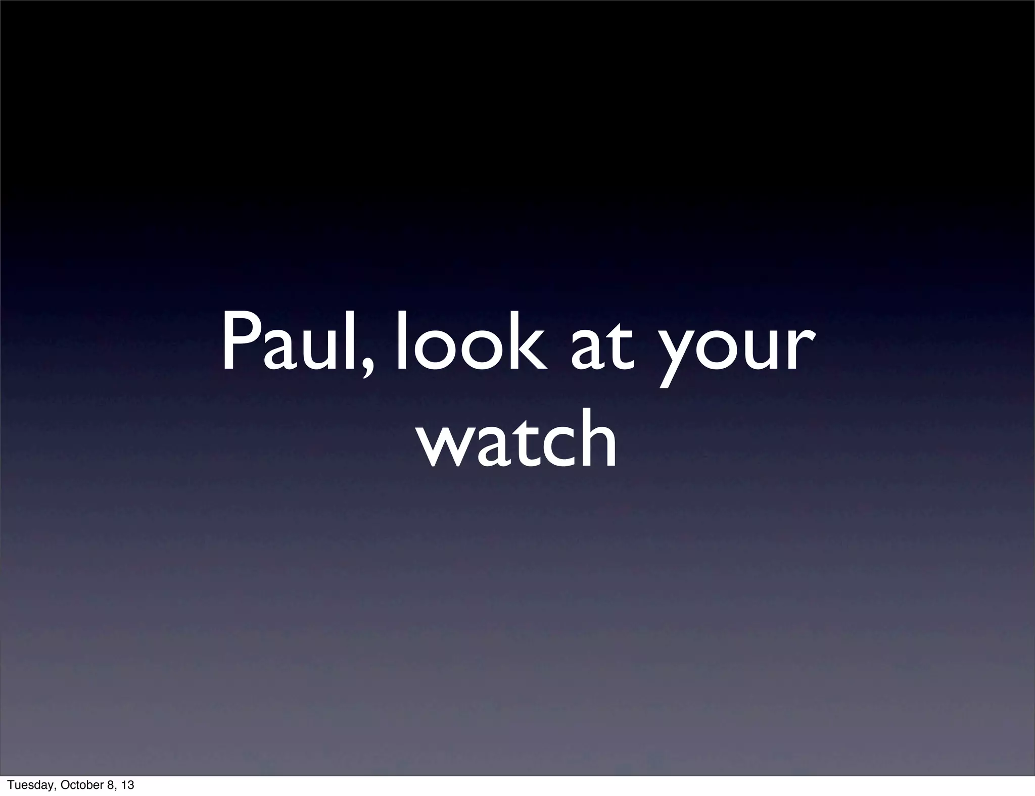 Paul, look at your
watch
Tuesday, October 8, 13
 