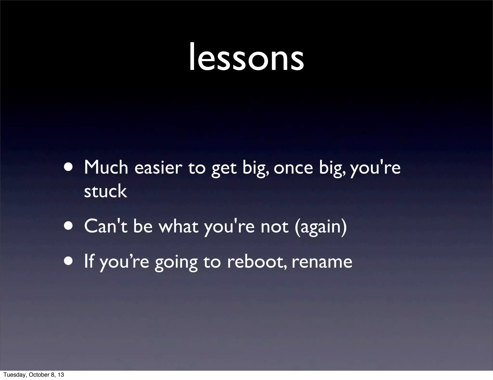 lessons
• Much easier to get big, once big, you're
stuck
• Can't be what you're not (again)
• If you’re going to reboot, rename
Tuesday, October 8, 13
 