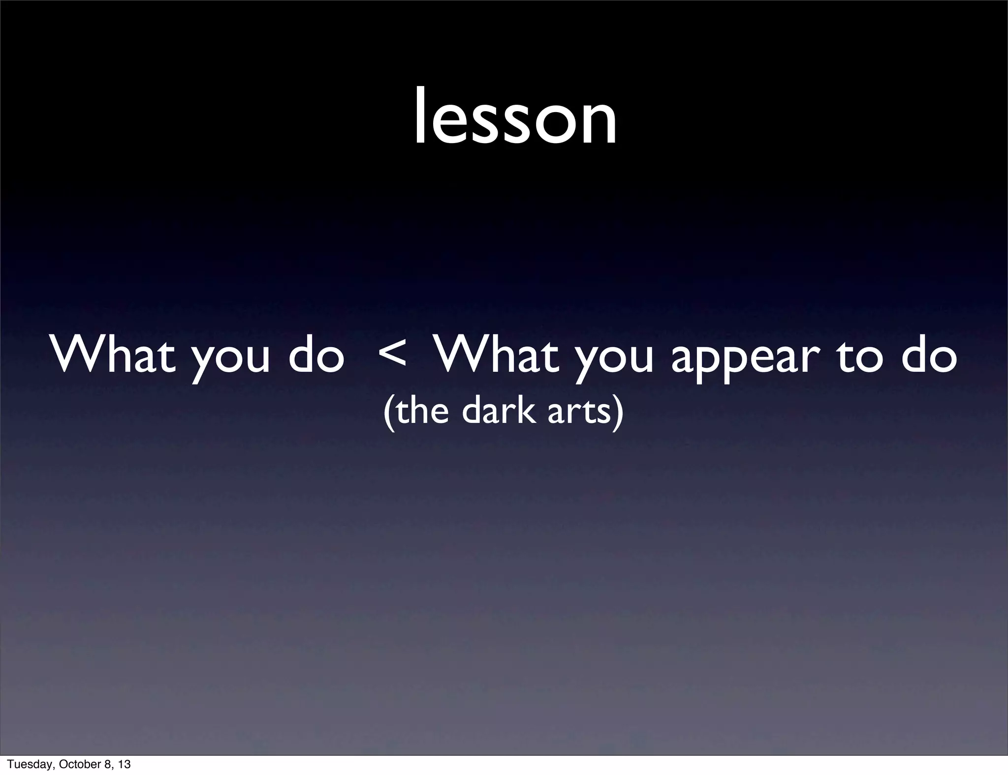 lesson
What you do < What you appear to do
(the dark arts)
Tuesday, October 8, 13
 