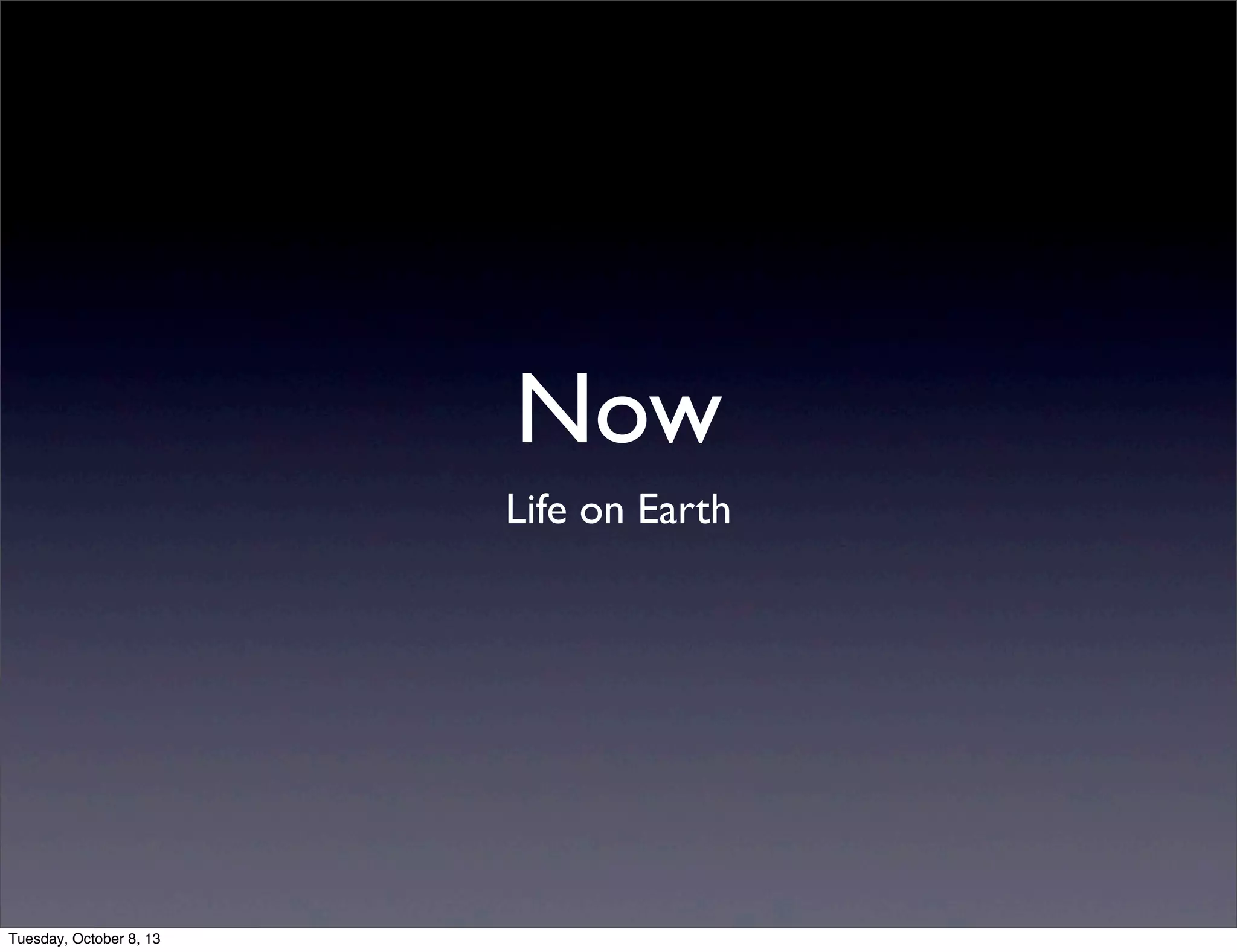 Now
Life on Earth
Tuesday, October 8, 13
 