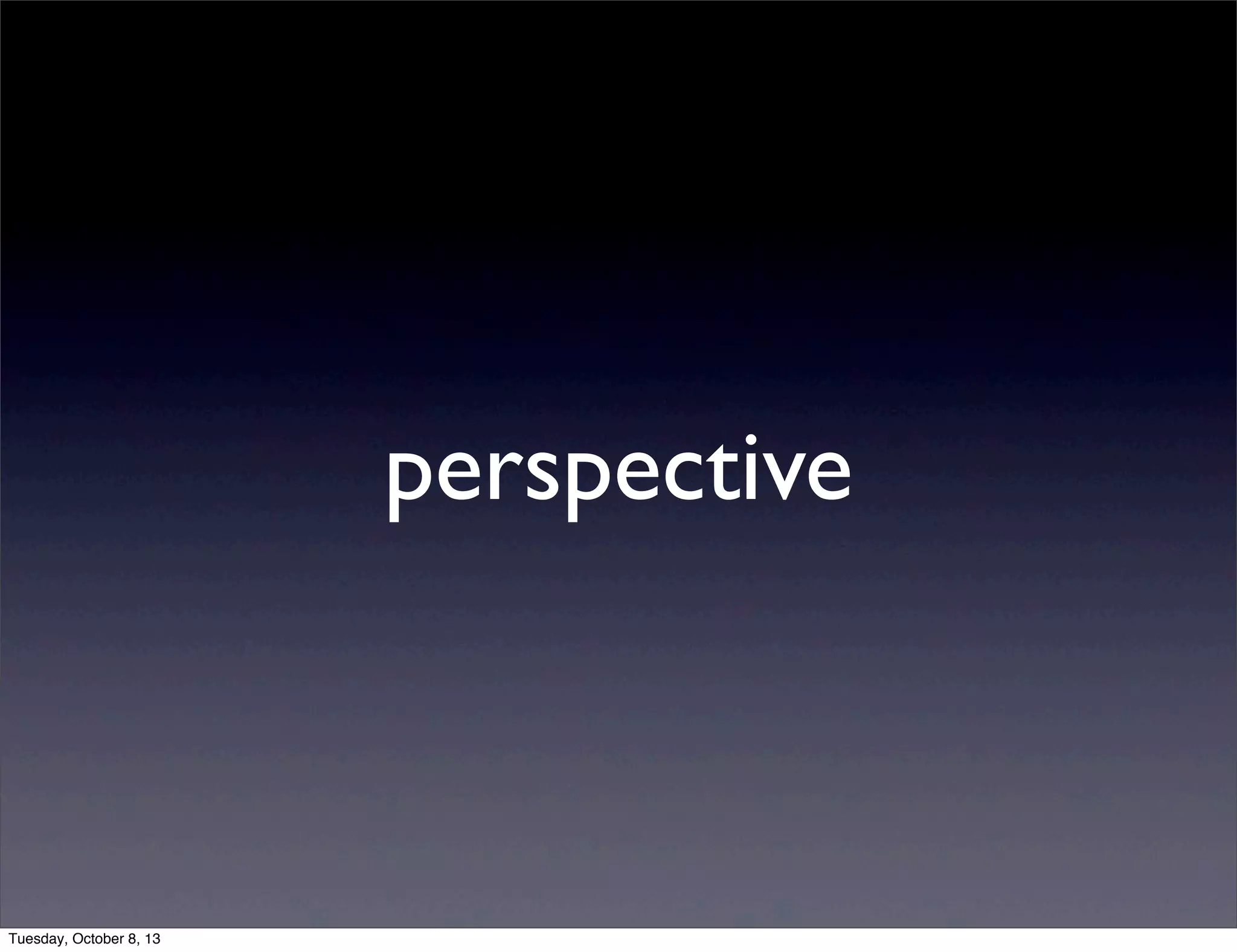 perspective
Tuesday, October 8, 13
 