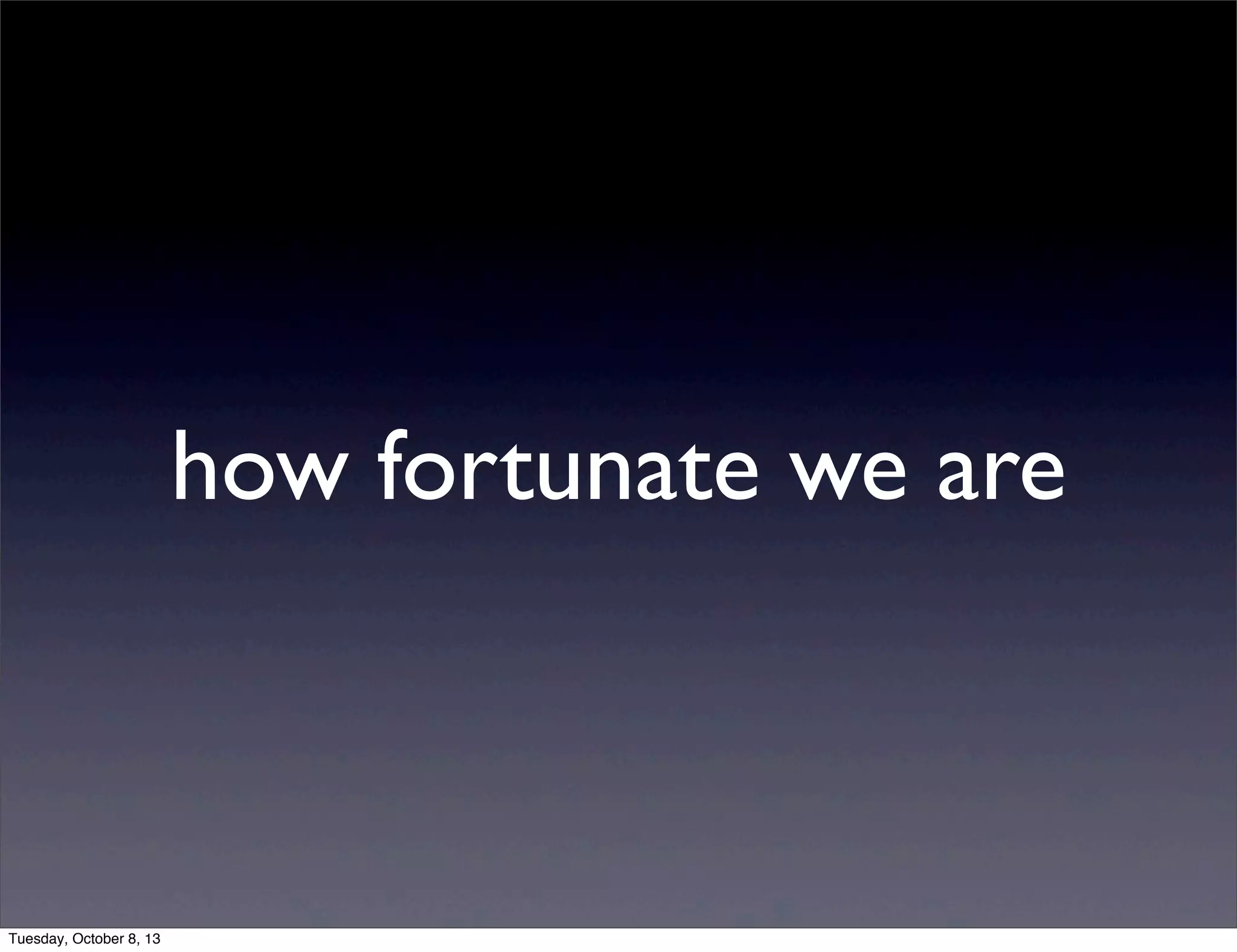 how fortunate we are
Tuesday, October 8, 13
 