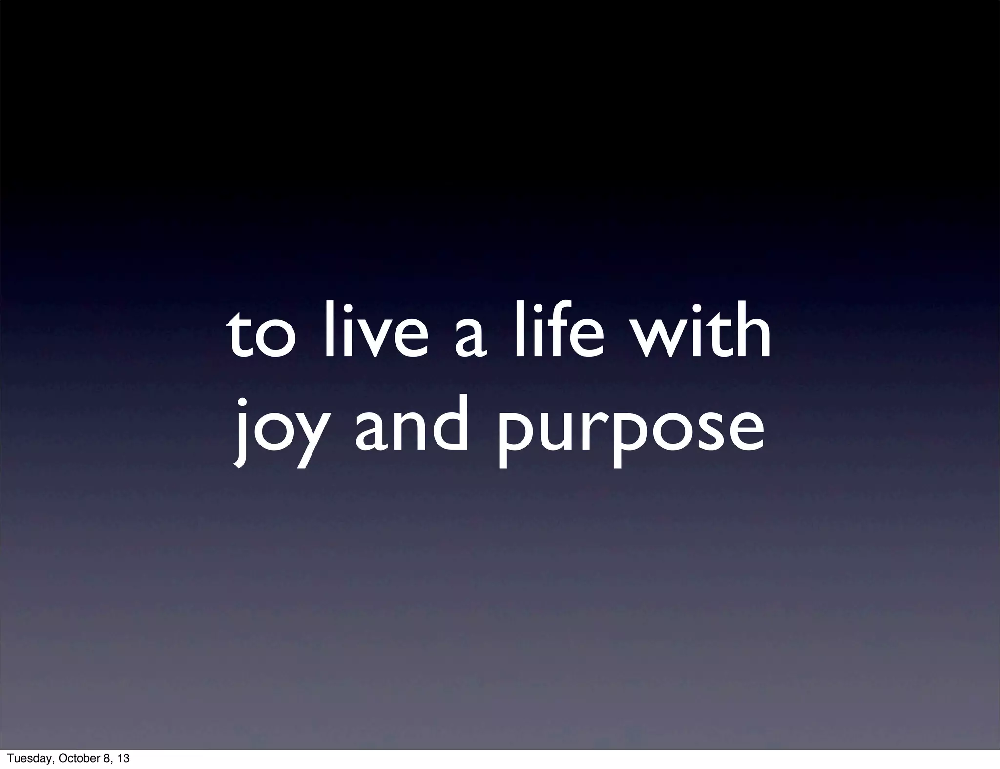 to live a life with
joy and purpose
Tuesday, October 8, 13
 