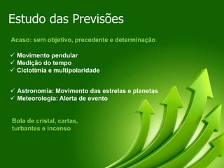 Estudo das Previsões
Acaso: sem objetivo, precedente e determinação
 Movimento pendular
 Medição do tempo
 Ciclotimia e multipolaridade
Bola de cristal, cartas,
turbantes e incenso
 Astronomia: Movimento das estrelas e planetas
 Meteorologia: Alerta de evento
 