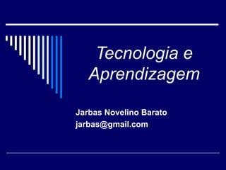 Tecnologia e Aprendizagem Jarbas Novelino Barato [email_address] 