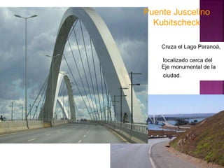 Puente Juscelino
  Kubitscheck

    Cruza el Lago Paranoá,

    localizado cerca del
    Eje monumental de la
    ciudad.
 