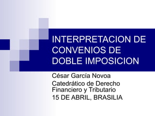 INTERPRETACION DE
CONVENIOS DE
DOBLE IMPOSICION
César García Novoa
Catedrático de Derecho
Financiero y Tributario
15 DE ABRIL, BRASILIA
 