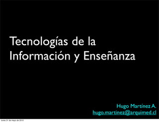 Tecnologías de la
        Información y Enseñanza


                                     Hugo Martínez A.
                           hugo.martinez@arquimed.cl
lunes 31 de mayo de 2010
 