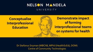 Conceptualise
Interprofessional
Education
Dr Stefanus Snyman (MBChB, MPhil (HealthScEd), DOM)
Centre of Community Technologies
Demonstrate impact
of forming
interprofessional teams
on systems for health
 