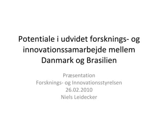 Potentiale i udvidet forsknings- og innovationssamarbejde mellem Danmark og Brasilien Præsentation Forsknings- og Innovationsstyrelsen 26.02.2010 Niels Leidecker 