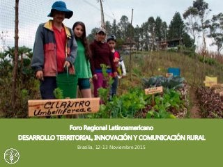 Foro Regional Latinoamericano
DESARROLLO TERRITORIAL, INNOVACIÓN Y COMUNICACIÓN RURAL
Brasilia, 12-13 Noviembre 2015
 