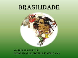 BRASILIDADE    MATRIZES ÉTNICAS:    INDÍGENAS, EUROPÉIA E AFRICANA  