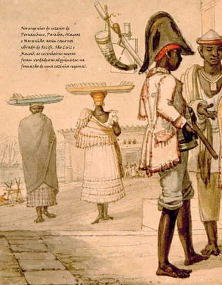 Nos engenhos do interior de
     Pernambuco, Paraíba, Alagoas
     e Maranhão, assim como nos
     sobrados de Recife, São Luiz e
     Maceió, as cozinheiras negras
     foram verdadeiras alquimistas na
     formação de uma cozinha regional.




56                                       Textos do Brasil . Nº 13
 
