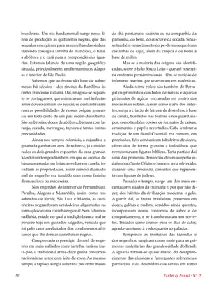 brasileiras. Um elo fundamental surge nessa li-       de chá patriarcais: sozinha ou na companhia da
     nha de produção: as quituteiras negras, que das       pamonha, do beiju, do cuscuz e da cocada. Situa-
     senzalas emergiram para as cozinhas das sinhás,       se também o nascimento do pé-de-moleque (com
     trazendo consigo a farinha de mandioca, o fubá,       castanhas de caju), além da canjica e de bolas à
     a abóbora e o cará para a composição das igua-        base de milho.
     rias. Estamos falando de uma região geográfica               Mas se a maioria das origens são identifi-
     situada, principalmente, em Pernambuco, Alago-        cadas, sobre o bolo Souza Leão – que até hoje rei-
     as e interior de São Paulo.                           na em terras pernambucanas – têm-se notícias de
            Sabemos que as frutas são base de sobre-       inúmeras receitas que se arvoram em autênticas.
     mesas há séculos – dos rincões da Babilônia às               Ainda sobre bolos: são também de Portu-
     cortes francesa e italiana. Daí, imagina-se o quan-   gal os primórdios dos bolos de noivas e aquelas
     to os portugueses, que misturavam mel às frutas       pirâmides de açúcar encravadas no centro das
     antes do uso comum do açúcar, se deslumbraram         mesas mais nobres. Assim como a arte dos enfei-
     com as possibilidades de nossas polpas, genero-       tes, surge a criação de letras e de desenhos, à base
     sas em todo canto de um país recém-descoberto.        de canela, bordados nas toalhas e nos guardana-
     São ambrosias, doces de abóbora, banana com la-       pos, como também opções de formatos de caixas,
     ranja, cocada, merengue, tapioca e tantas outras      ornamentos e papéis recortados. Cabe lembrar a
     preciosidades.                                        tradição de um Brasil Colonial: era comum, em
            Ainda nos tempos coloniais, a cajuada e a      procissões, fiéis conduzirem tabuleiros de doces,
     goiabada ganharam ares de nobreza, já conside-        oferecidos de forma gratuita a indivíduos que
     rados os dois grandes expoentes da casa-grande.       representavam figuras bíblicas. Teria partido daí
     Mas foram tempos também em que os aromas de           uma das primeiras denúncias de um suspeito ju-
     bananas assadas ou fritas, envoltas em canela, in-    daísmo ao Santo Ofício: o homem teria oferecido,
     vadiam as propriedades, assim como o chamado          durante uma procissão, confeitos que represen-
     mel de engenho era fundido com nossa farinha          tavam figuras de judeus.
     de mandioca ou macaxeira.                                    Passado o tempo, surge um dos mais en-
            Nos engenhos do interior de Pernambuco,        cantadores aliados da culinária e, por que não di-
     Paraíba, Alagoas e Maranhão, assim como nos           zer, dos hábitos da civilização moderna: o gelo.
     sobrados de Recife, São Luiz e Maceió, as cozi-       A partir daí, as frutas brasileiras, presentes em
     nheiras negras foram verdadeiras alquimistas na       doces, geléias e pudins, servidos ainda quentes,
     formação de uma cozinha regional. Sem falarmos        incorporaram novos contornos de sabor e de
     na Bahia, estado no qual a tradição branca mal se     comportamento, e se transformaram em sorve-
     percebe hoje nos guisados salgados, vencida que       tes. Tratados como cremes para os dias de calor,
     foi pelo calor arrebatador dos condimentos afri-      agradavam tanto à visão quanto ao paladar.
     canos que lhe dera as cozinheiras negras.                   Rompendo as fronteiras das fazendas e
           Comprovado o prestígio do mel de enge-          dos engenhos, surgiram como mote para as pri-
     nho em meio a aliados como farinha, cará ou fru-      meiras confeitarias das grandes cidade do Brasil.
     ta-pão, o tradicional arroz-doce ganha contornos      A iguaria tornou-se quase marco do desapare-
     nacionais no arroz com leite-de-coco. Ao mesmo        cimento das clássicas e fumegantes sobremesas
     tempo, a tapioca surgia soberana por entre mesas      patriarcais e do descrédito dos saraus em torno

58                                                                                        Textos do Brasil . Nº 13
 
