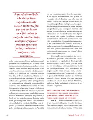 A grande diversidade,                          por sua vez, a maioria dos vinhedos encontram-
                                                           se em regiões semidesérticas. Essa grande di-
               não só climática                            versidade, não só climática e de solo, mas, até
                                                           mesmo, cultural, faz com que tenhamos uma di-
               e de solo, mas, até
                                                           versidade de produção muito grande, conseguin-
            mesmo, cultural, faz                           do oferecer produtos que outros países, tradicio-
                                                           nais produtores, não conseguem. Isso tem sido
              com que tenhamos
                                                           o nosso grande diferencial no mercado externo.
             uma diversidade de                            Não estamos nos mostrando como mais alguém
                                                           que chegou para vender vinho barato; estamos
           produção muito grande,
                                                           levando vinhos sofisticados, diferenciados e de
             conseguindo oferecer                          valor agregado. Esse é o principal posicionamen-
                                                           to dos vinhos brasileiros. Portanto, mercados já
             produtos que outros                           maduros, que reconhecem qualidade, que sabem
             países, tradicionais                          abrir duas garrafas de vinho e dizer: “bom, essa
                                                           aqui realmente vale mais do que a outra”, são os
                produtores, não                            mercados mais receptivos.
                   conseguem.                                    Os mercados menos receptivos são os pou-
                                                           co maduros, que ainda não conhecem vinhos,
      tentar vender um produto de qualidade para al-       que compram por reputação. O Brasil, por não
      guém que não sabe reconhecê-la. Portanto são os      ter uma tradição vinícola muito grande e ainda
      mercados mais maduros os que aceitam o nosso         não ser reconhecido internacionalmente como
      produto, essencialmente porque o vinho brasi-        um grande produtor de vinho, muitas vezes so-
      leiro, hoje, apresenta excelente relação custo/be-   fre preconceitos e não consegue entrar em mer-
      nefício, principalmente nas categorias premium       cados emergentes, como China e América Latina,
      para cima. O Brasil, atualmente, não está se po-     os quais ainda não têm a cultura e o hábito de
      sicionando para brigar na questão de preços de       consumir vinhos. Nossos principais mercados
      vinhos com Argentina e Chile, principalmente         são: Estados Unidos, Suíça, França, Alemanha,
      por uma questão de volume de produção. O Bra-        Inglaterra. Todos tradicionais produtores de vi-
      sil produz cerca de 0 milhões de litros de vinho    nho, fora a Inglaterra.
      fino, enquanto a Argentina produz 1,2 bilhão e o
      Chile 900 milhões. Eles têm condição de produzir     TB: Além desse problema da falta de
      vinhos com menor preço, em função da economia        conhecimento do vinho brasileiro,
      de escala. Entretanto, em termos de qualidade, o     quais são os outros desafios para a
      Brasil, por ter uma diversidade climática muito      promoção do vinho no exterior?
      maior que esses países, produz vinhos desde o              CECN: O primeiro desafio é tornar o Bra-
      extremo Sul até o Nordeste. No Chile e na Ar-        sil um país conhecido como produtor de vinho.
      gentina, por exemplo, todos os vinhedos são irri-    É necessário conseguir incutir na mente do con-
      gados com água gelada dos Andes; na Austrália,       sumidor internacional que falar de vinho e falar



160                                                                                      Textos do Brasil . Nº 13
 