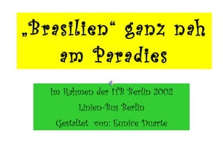 „ Brasilien“ ganz nah am Paradies Im Rahmen der ITB Berlin 2002 Linien-Bus Berlin Gestaltet  von: Eunice Duarte 