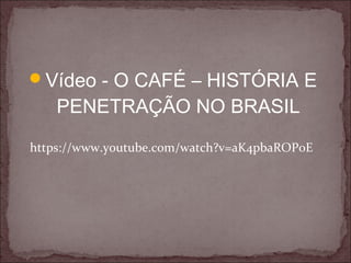 Vídeo - O CAFÉ – HISTÓRIA E
PENETRAÇÃO NO BRASIL
https://www.youtube.com/watch?v=aK4pbaROPoE
 