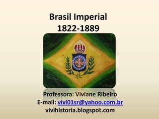 Brasil Imperial
      1822-1889




  Professora: Viviane Ribeiro
E-mail: vivi01sr@yahoo.com.br
   vivihistoria.blogspot.com
 