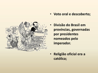 • Voto oral e descoberto;

• Divisão do Brasil em
  províncias, governadas
  por presidentes
  nomeados pelo
  imperador.

• Religião oficial era a
  católica;
 