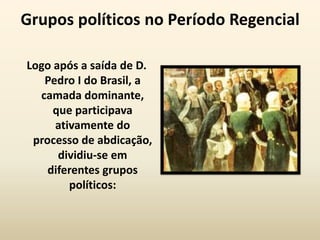 Grupos políticos no Período Regencial

Logo após a saída de D.
   Pedro I do Brasil, a
  camada dominante,
     que participava
     ativamente do
 processo de abdicação,
      dividiu-se em
    diferentes grupos
        políticos:
 