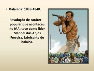 • Balaiada: 1838-1840.

  Revolução de caráter
  popular que aconteceu
  no MA, teve como líder
    Manoel dos Anjos
  Ferreira, fabricante de
          balaios.
 