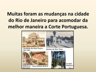 Muitas foram as mudanças na cidade
do Rio de Janeiro para acomodar da
melhor maneira a Corte Portuguesa.
 