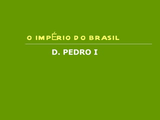 O IMPÉRIO DO BRASIL D. PEDRO I 