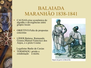 BALAIADA MARANHÃO 1838-1841 CAUSAS:crise econômica do algodão e divergências entre grupos locais OBJETIVO:Falta de propostas concretas LÍDER:Balaios: Raimundo Gomes,Manuel Francisco dos Anjos, e o preto Cosme Legalistas Barão de Caxias TERMINOU: prisão e  condenação  à morte. 