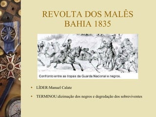 REVOLTA DOS MALÊS BAHIA 1835 LÍDER:Manuel Calate TERMINOU:dizimação dos negros e degredação dos sobreviventes 