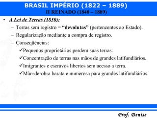 A Lei de Terras (1850): Terras sem registro =  “devolutas”  (pertencentes ao Estado). Regularização mediante a compra de registro. Conseqüências: Pequenos proprietários perdem suas terras. Concentração de terras nas mãos de grandes latifundiários. Imigrantes e escravos libertos sem acesso a terra. Mão-de-obra barata e numerosa para grandes latifundiários. 