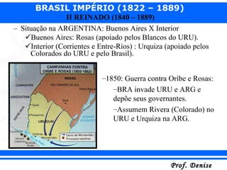 Situação na ARGENTINA: Buenos Aires X Interior Buenos Aires: Rosas (apoiado pelos Blancos do URU). Interior (Corrientes e Entre-Ríos) : Urquiza (apoiado pelos Colorados do URU e pelo Brasil). 1850: Guerra contra Oribe e Rosas: BRA invade URU e ARG e depõe seus governantes.  Assumem Rivera (Colorado) no URU e Urquiza na ARG. 