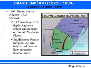 1864: Guerra contra Aguirre (URU – Blanco): BRA invade o URU, depõe Aguirre e coloca em seu lugar o colorado Venâncio Flores. Equilíbrio no Prata é rompido. Aguirre tinha acordo com o líder paraguaio Solano López. 