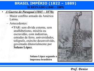 A Guerra do Paraguai (1865 – 1870): Maior conflito armado da América Latina. Antecedentes:  PAR: sem dívida externa, sem analfabetismo, miséria ou escravidão, com indústrias, estradas de ferro, universidades, telégrafo, exército desenvolvido, governado ditatorialmente por  Solano López . Solano López segundo a imprensa brasileira 